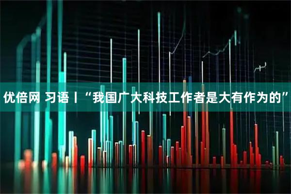 优倍网 习语丨“我国广大科技工作者是大有作为的”