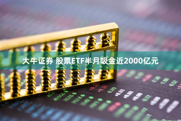 大牛证券 股票ETF半月吸金近2000亿元